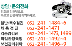 일반/특수검진 : 052 - 241 - 1484 ~ 6채 용 검 진 : 052 - 241 - 1471각종암검진 : 052 - 241 - 1473작업환경측정 : 052 - 241 - 1492 ~ 4보건관리대행 : 052 - 241 - 1497 ~ 9