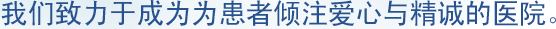 我们致力于成为为患者倾注爱心与精诚的医院。
