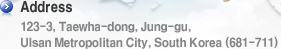 adress is 123-3, Taewha-dong, Jung-gu, Ulsan Metropolitan City, South Korea (681-711)