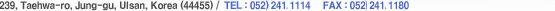 123-3, Taewha-dong, Jung-gu, Ulsan Metropolitan City, South Korea (681-711) /  TEL : 052 - 241- 1114  FAX : 052- 241- 1180