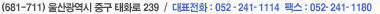 (681-711) 울산광역시 중구 태화동 123-3번지, 대표전화 : 052-241-1114, 팩스 : 052-241-1180