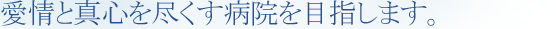 愛情と真心を尽くす病院を目指します。