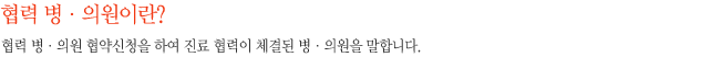 협력 병·의원이란? - 협력 병·의원 협약신청을 하여 진료 협력이 체결된 협력 병·의원을 말합니다.