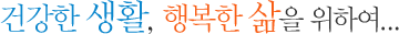 건강한 생활, 행복한 삶을 위하여...
