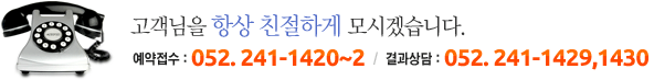 고객님을 항상 친절하게 모시겠습니다.
예약접수 : 052. 241-1420~2 /
결과상담 : 052. 241-1429,1430