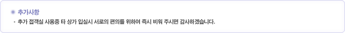추가사항추가 접객실 사용중 타 상가 입실시 서로의 편의를 위하여 즉시 비워 주시면 감사하겠습니다.