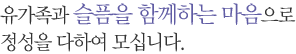 유가족과 슬픔을 함께하는 마음으로 정성을 다하여 모십니다.