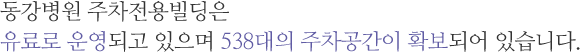 동강병원 주차전용빌딩은 유료로 운영되고 있으며 538대의 주차공간이 확보되어 있습니다.