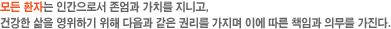 모든 환자는 인간으로서 존엄과 가치를 지니고, 건강한 삶을 영위하기 위해 다음과 같은 권리를 가지며 이에 따른 책임과 의무를 가진다.